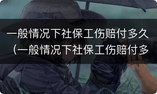 一般情况下社保工伤赔付多久（一般情况下社保工伤赔付多久可以到账）