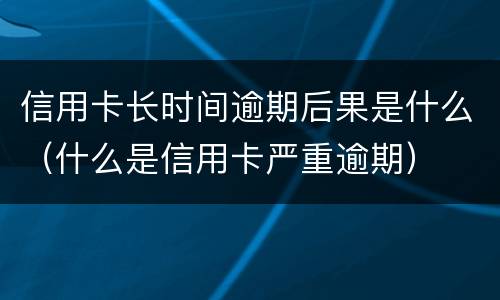 信用卡长时间逾期后果是什么（什么是信用卡严重逾期）