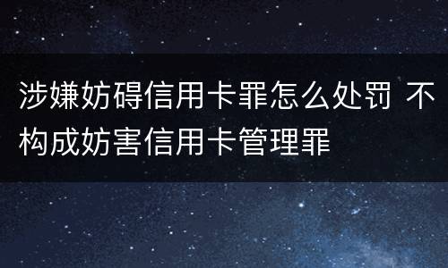 涉嫌妨碍信用卡罪怎么处罚 不构成妨害信用卡管理罪