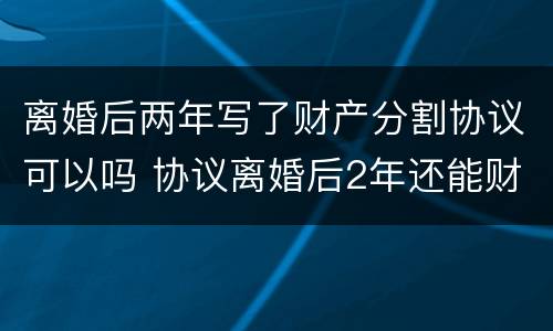 离婚后两年写了财产分割协议可以吗 协议离婚后2年还能财产分割吗
