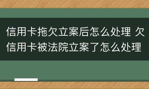 信用卡拖欠立案后怎么处理 欠信用卡被法院立案了怎么处理