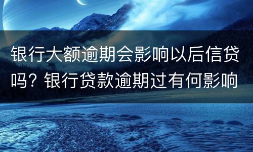 银行大额逾期会影响以后信贷吗? 银行贷款逾期过有何影响