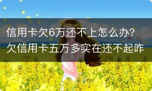 信用卡欠6万还不上怎么办？ 欠信用卡五万多实在还不起咋办