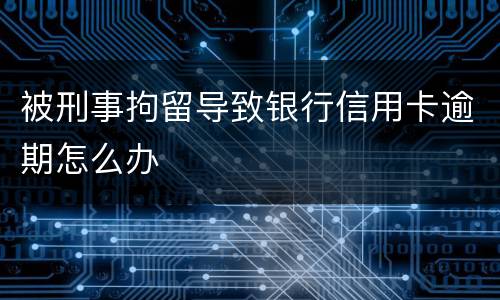 被刑事拘留导致银行信用卡逾期怎么办