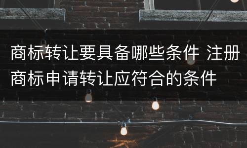 商标转让要具备哪些条件 注册商标申请转让应符合的条件