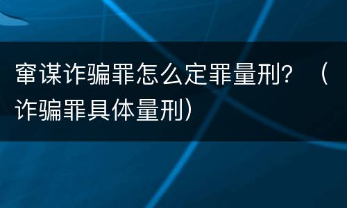 窜谋诈骗罪怎么定罪量刑？（诈骗罪具体量刑）