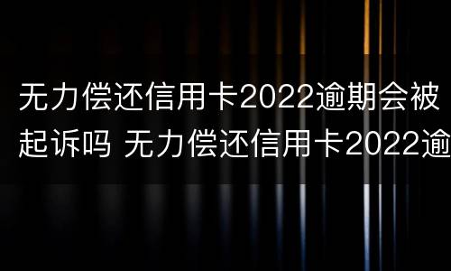 无力偿还信用卡2022逾期会被起诉吗 无力偿还信用卡2022逾期会被起诉吗
