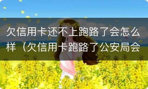 欠信用卡还不上跑路了会怎么样（欠信用卡跑路了公安局会追吗）