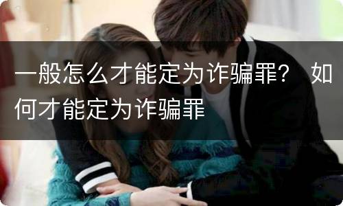 一般怎么才能定为诈骗罪？ 如何才能定为诈骗罪
