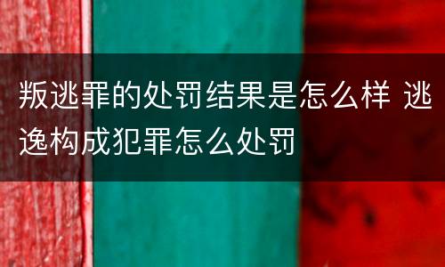 叛逃罪的处罚结果是怎么样 逃逸构成犯罪怎么处罚