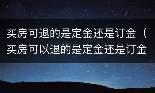 买房可退的是定金还是订金（买房可以退的是定金还是订金）