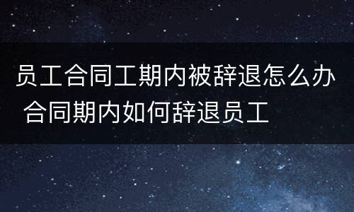 员工合同工期内被辞退怎么办 合同期内如何辞退员工