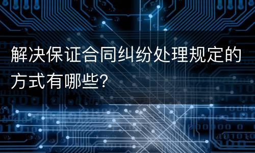 解决保证合同纠纷处理规定的方式有哪些？