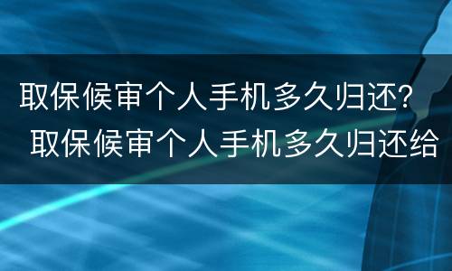 取保候审个人手机多久归还？ 取保候审个人手机多久归还给家人