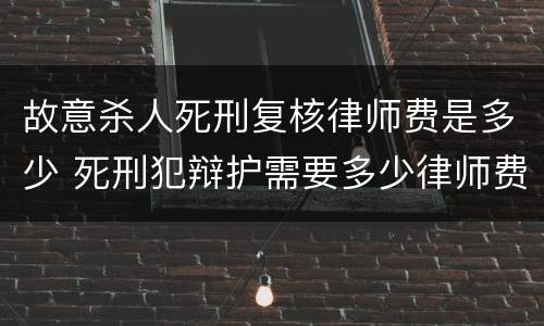 故意杀人死刑复核律师费是多少 死刑犯辩护需要多少律师费