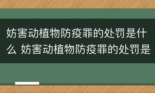 妨害动植物防疫罪的处罚是什么 妨害动植物防疫罪的处罚是什么意思