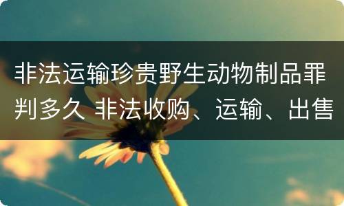 非法运输珍贵野生动物制品罪判多久 非法收购、运输、出售珍贵、濒危野生动物及其制品行为