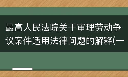 最高人民法院关于审理劳动争议案件适用法律问题的解释(一)