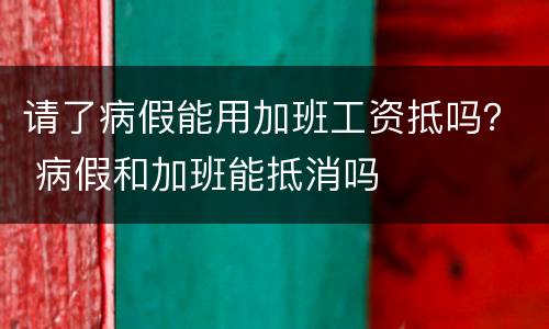 请了病假能用加班工资抵吗？ 病假和加班能抵消吗