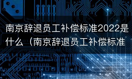 南京辞退员工补偿标准2022是什么（南京辞退员工补偿标准2022是什么时候发放）