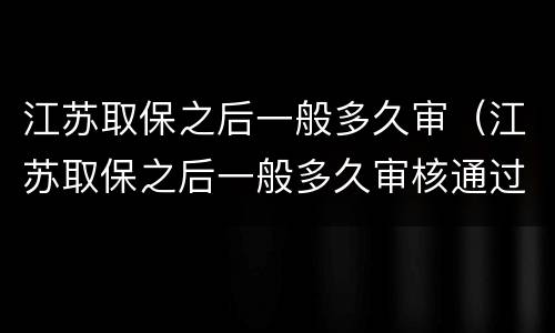 江苏取保之后一般多久审（江苏取保之后一般多久审核通过）