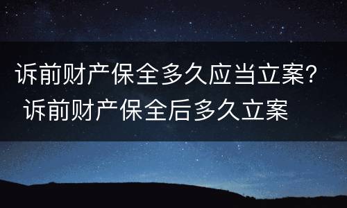 诉前财产保全多久应当立案？ 诉前财产保全后多久立案