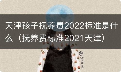天津孩子抚养费2022标准是什么（抚养费标准2021天津）