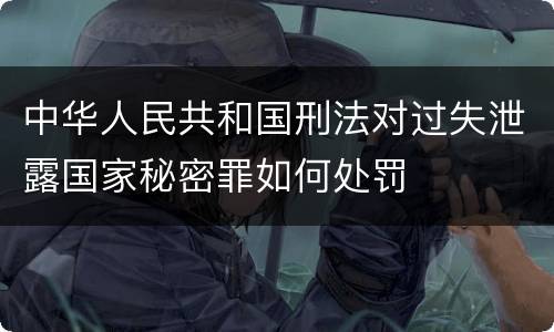 中华人民共和国刑法对过失泄露国家秘密罪如何处罚