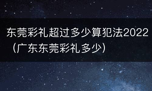 东莞彩礼超过多少算犯法2022（广东东莞彩礼多少）