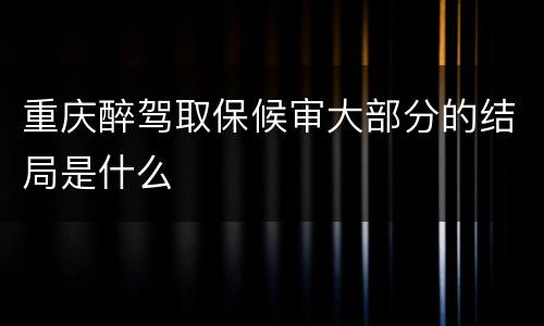 重庆醉驾取保候审大部分的结局是什么