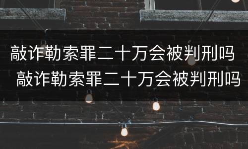 敲诈勒索罪二十万会被判刑吗 敲诈勒索罪二十万会被判刑吗判几年