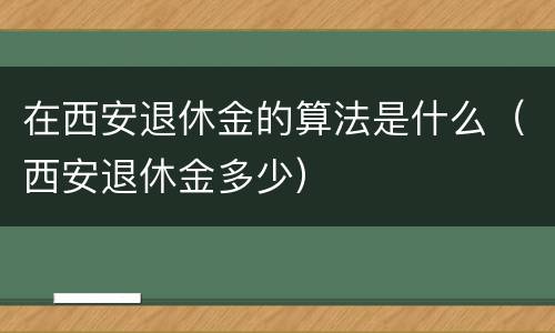 在西安退休金的算法是什么（西安退休金多少）