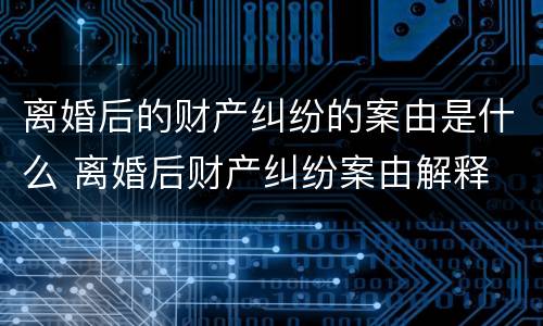 离婚后的财产纠纷的案由是什么 离婚后财产纠纷案由解释
