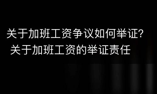关于加班工资争议如何举证？ 关于加班工资的举证责任