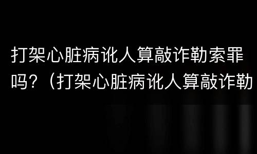 打架心脏病讹人算敲诈勒索罪吗?（打架心脏病讹人算敲诈勒索罪吗判多少年）