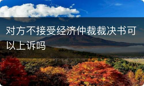 对方不接受经济仲裁裁决书可以上诉吗