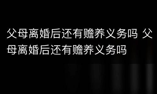 父母离婚后还有赡养义务吗 父母离婚后还有赡养义务吗