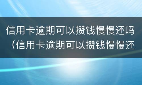 信用卡逾期可以攒钱慢慢还吗（信用卡逾期可以攒钱慢慢还吗）