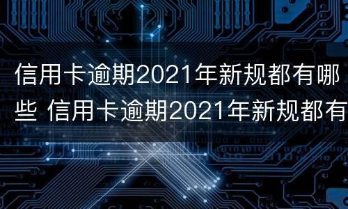 信用卡逾期2021年新规都有哪些 信用卡逾期2021年新规都有哪些规定