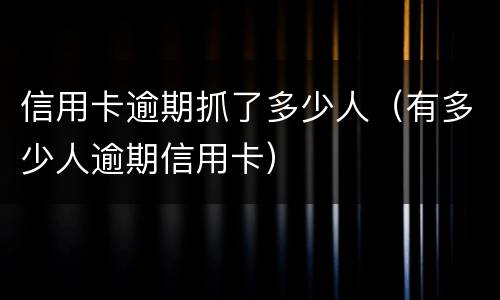 信用卡逾期抓了多少人（有多少人逾期信用卡）
