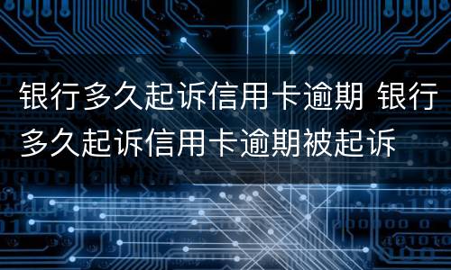 银行多久起诉信用卡逾期 银行多久起诉信用卡逾期被起诉