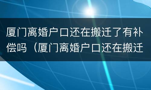 厦门离婚户口还在搬迁了有补偿吗（厦门离婚户口还在搬迁了有补偿吗）