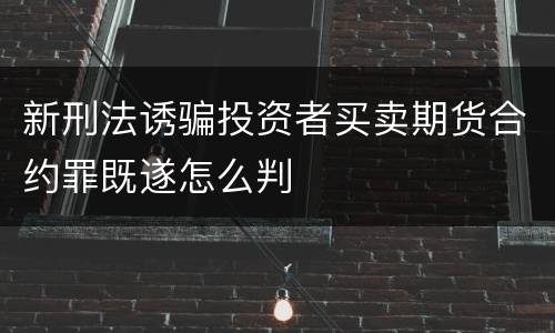 新刑法诱骗投资者买卖期货合约罪既遂怎么判