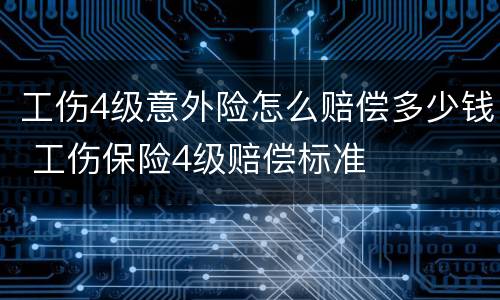 工伤4级意外险怎么赔偿多少钱 工伤保险4级赔偿标准