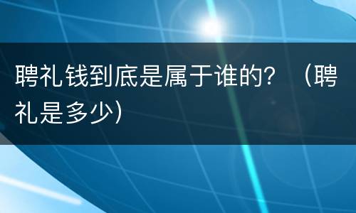 聘礼钱到底是属于谁的？（聘礼是多少）