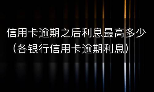 信用卡逾期之后利息最高多少（各银行信用卡逾期利息）