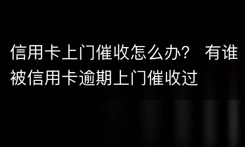 信用卡上门催收怎么办？ 有谁被信用卡逾期上门催收过