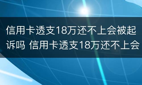 信用卡透支18万还不上会被起诉吗 信用卡透支18万还不上会被起诉吗怎么办