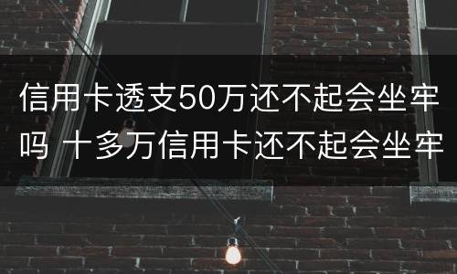 信用卡透支50万还不起会坐牢吗 十多万信用卡还不起会坐牢吗?