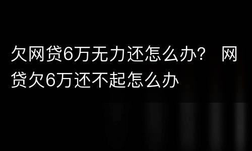 欠网贷6万无力还怎么办？ 网贷欠6万还不起怎么办